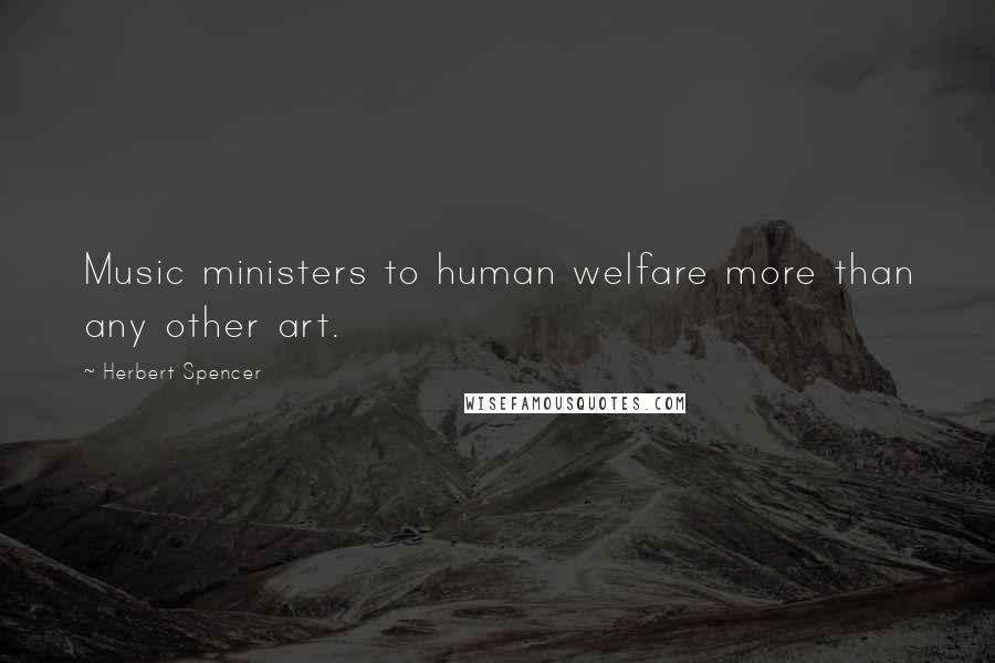Herbert Spencer Quotes: Music ministers to human welfare more than any other art.