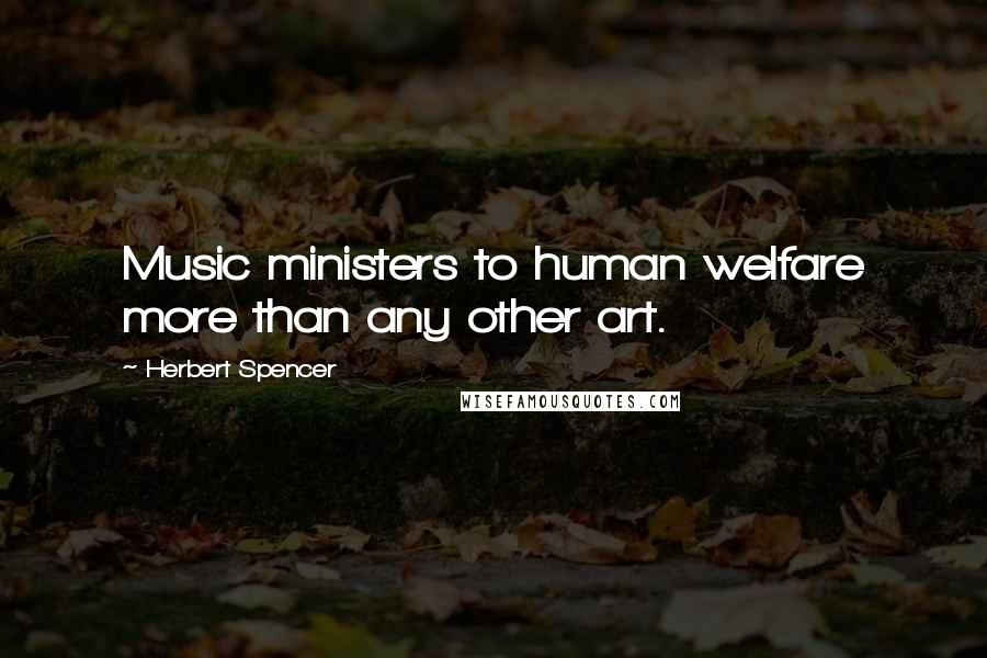 Herbert Spencer Quotes: Music ministers to human welfare more than any other art.