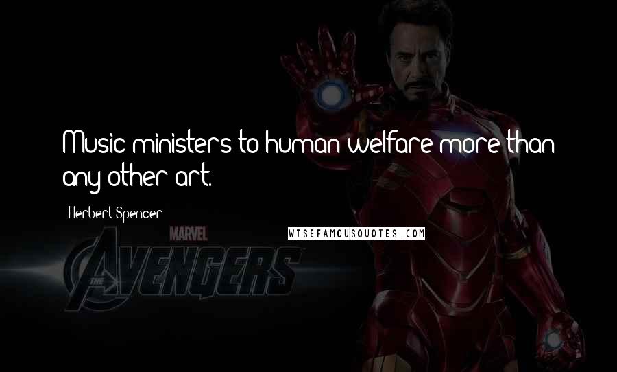Herbert Spencer Quotes: Music ministers to human welfare more than any other art.