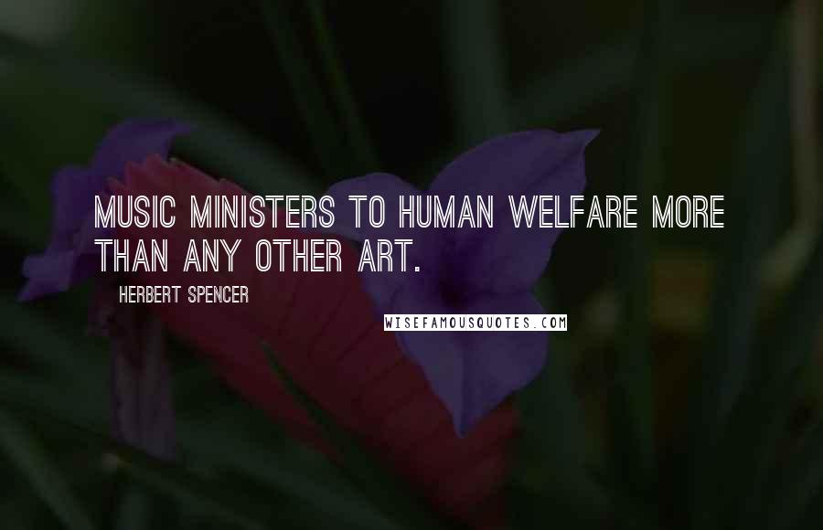 Herbert Spencer Quotes: Music ministers to human welfare more than any other art.