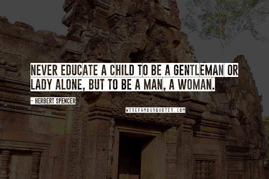 Herbert Spencer Quotes: Never educate a child to be a gentleman or lady alone, but to be a man, a woman.