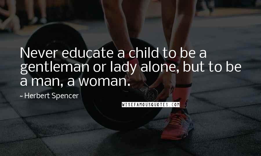 Herbert Spencer Quotes: Never educate a child to be a gentleman or lady alone, but to be a man, a woman.