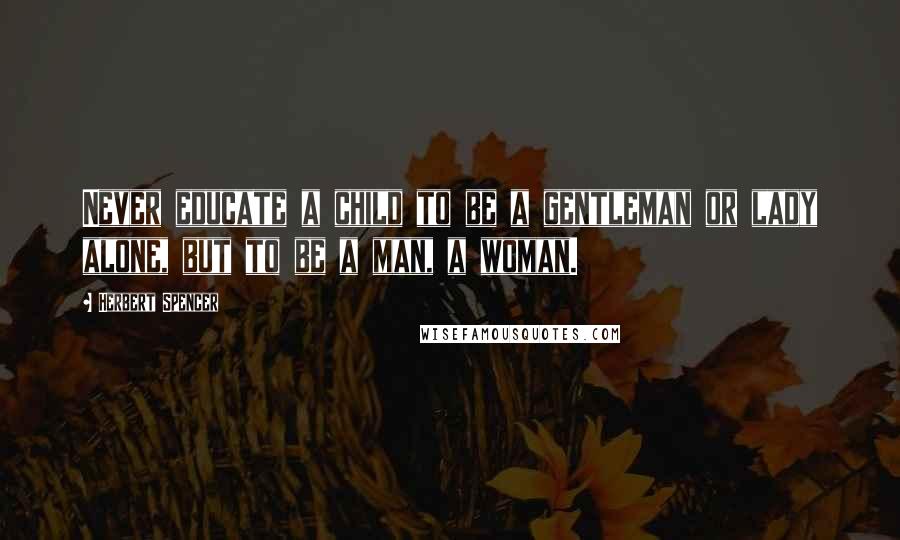 Herbert Spencer Quotes: Never educate a child to be a gentleman or lady alone, but to be a man, a woman.