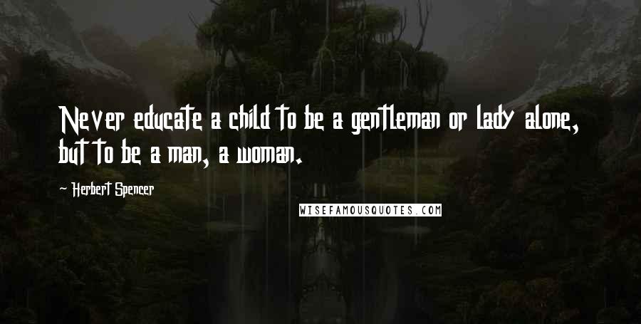 Herbert Spencer Quotes: Never educate a child to be a gentleman or lady alone, but to be a man, a woman.