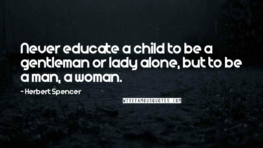 Herbert Spencer Quotes: Never educate a child to be a gentleman or lady alone, but to be a man, a woman.