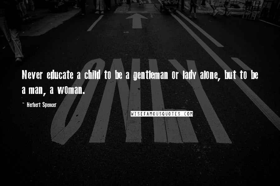 Herbert Spencer Quotes: Never educate a child to be a gentleman or lady alone, but to be a man, a woman.