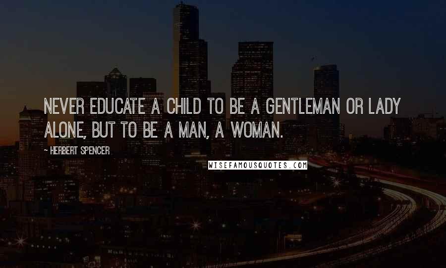 Herbert Spencer Quotes: Never educate a child to be a gentleman or lady alone, but to be a man, a woman.