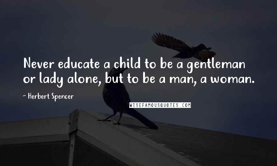Herbert Spencer Quotes: Never educate a child to be a gentleman or lady alone, but to be a man, a woman.