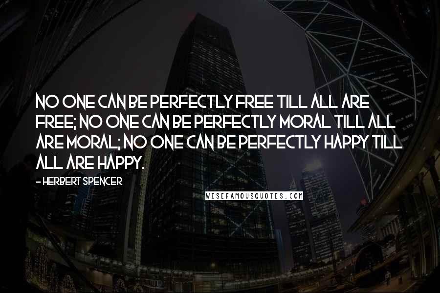 Herbert Spencer Quotes: No one can be perfectly free till all are free; no one can be perfectly moral till all are moral; no one can be perfectly happy till all are happy.