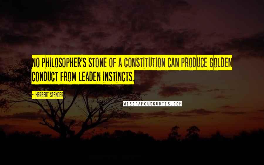 Herbert Spencer Quotes: No philosopher's stone of a constitution can produce golden conduct from leaden instincts.