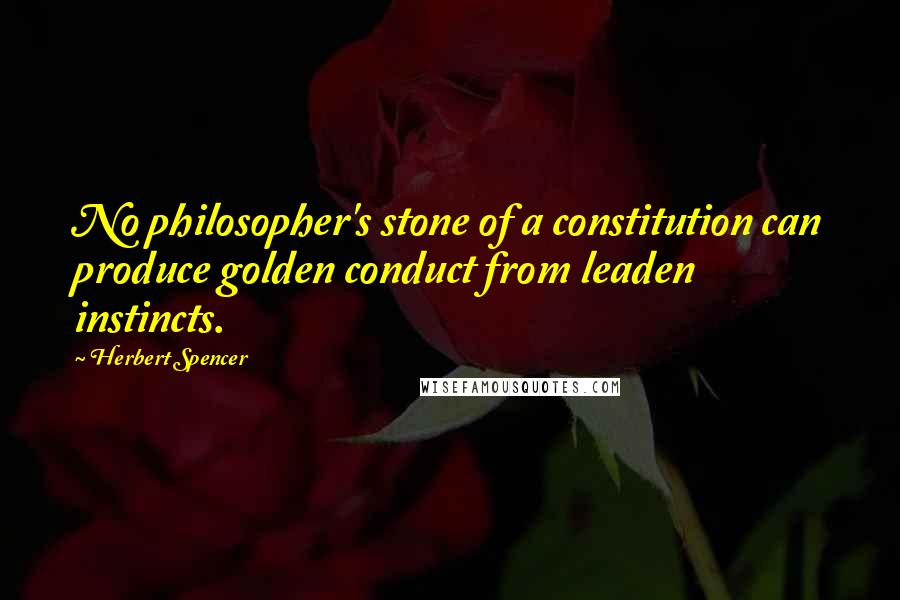 Herbert Spencer Quotes: No philosopher's stone of a constitution can produce golden conduct from leaden instincts.