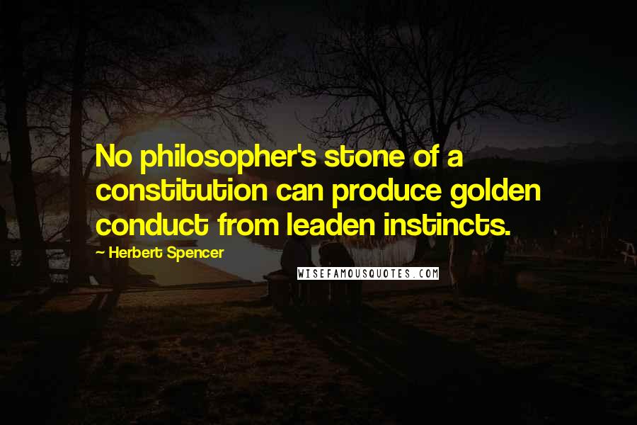 Herbert Spencer Quotes: No philosopher's stone of a constitution can produce golden conduct from leaden instincts.