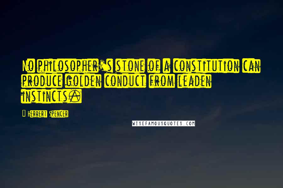 Herbert Spencer Quotes: No philosopher's stone of a constitution can produce golden conduct from leaden instincts.