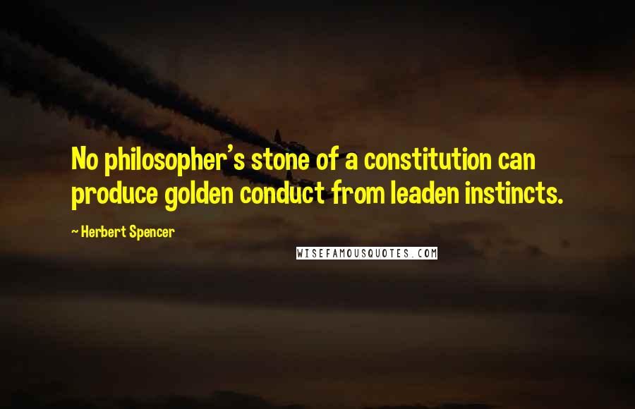 Herbert Spencer Quotes: No philosopher's stone of a constitution can produce golden conduct from leaden instincts.