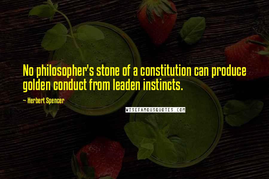 Herbert Spencer Quotes: No philosopher's stone of a constitution can produce golden conduct from leaden instincts.