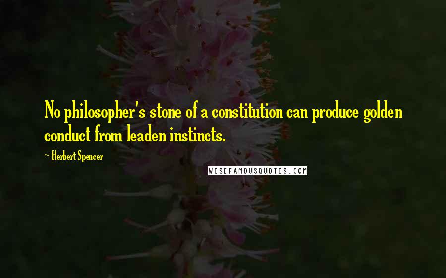 Herbert Spencer Quotes: No philosopher's stone of a constitution can produce golden conduct from leaden instincts.