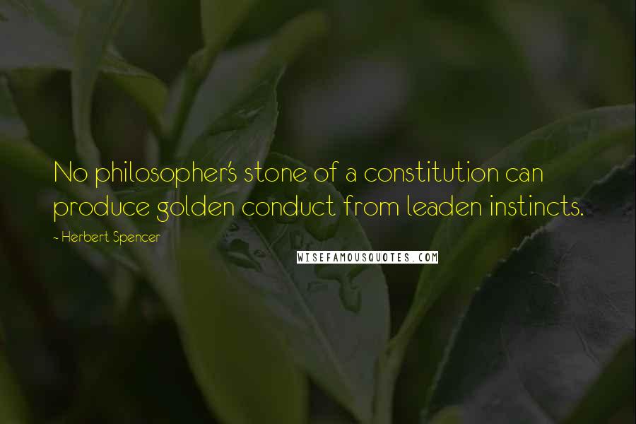 Herbert Spencer Quotes: No philosopher's stone of a constitution can produce golden conduct from leaden instincts.