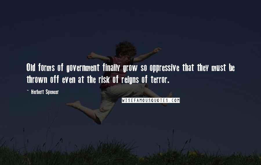 Herbert Spencer Quotes: Old forms of government finally grow so oppressive that they must be thrown off even at the risk of reigns of terror.