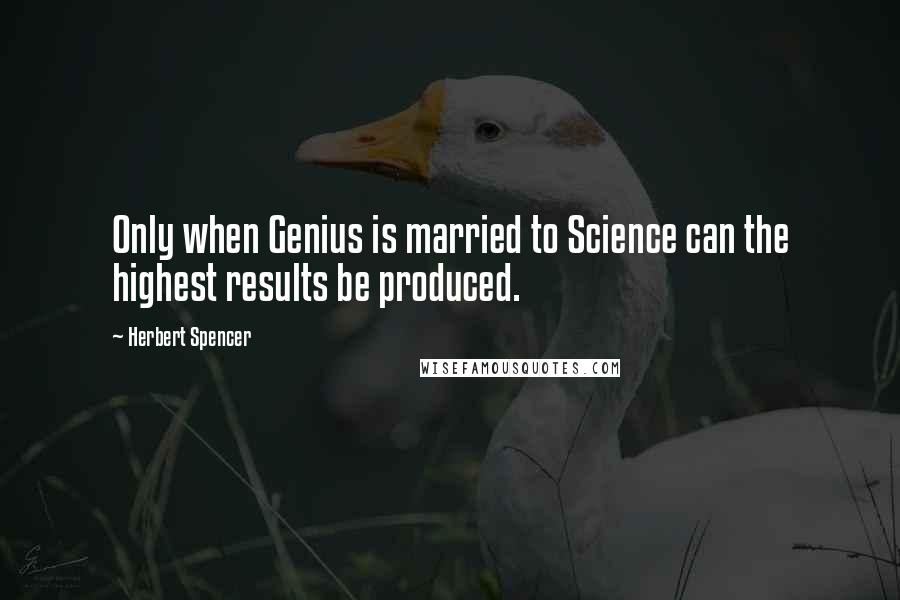 Herbert Spencer Quotes: Only when Genius is married to Science can the highest results be produced.