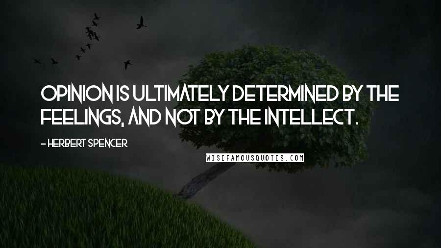 Herbert Spencer Quotes: Opinion is ultimately determined by the feelings, and not by the intellect.
