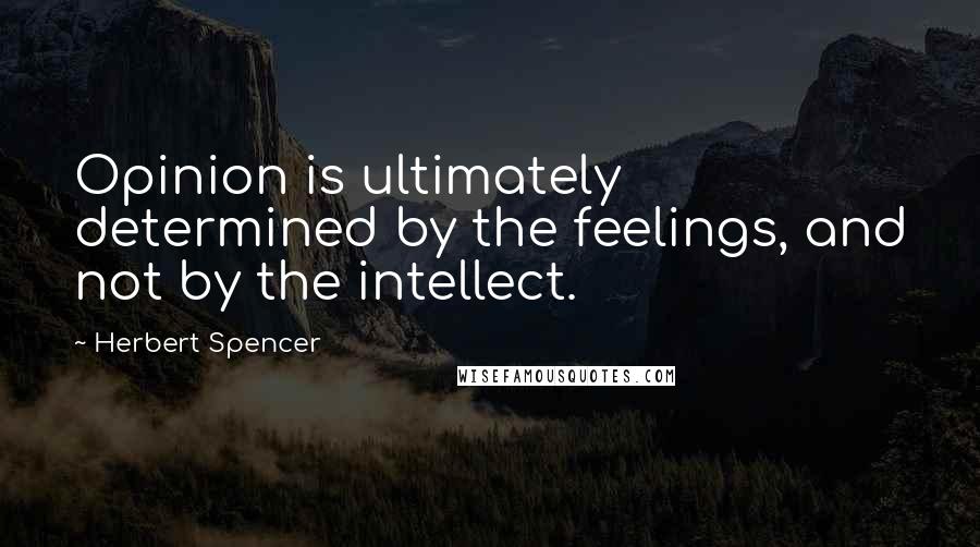 Herbert Spencer Quotes: Opinion is ultimately determined by the feelings, and not by the intellect.