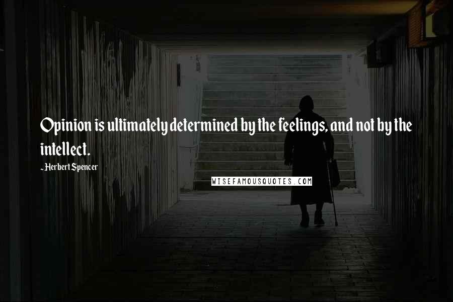 Herbert Spencer Quotes: Opinion is ultimately determined by the feelings, and not by the intellect.