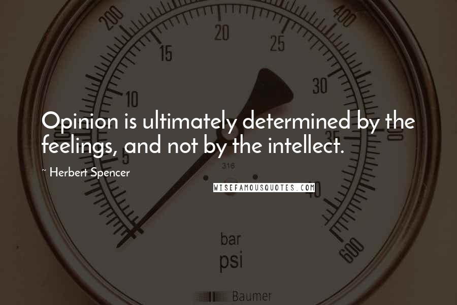 Herbert Spencer Quotes: Opinion is ultimately determined by the feelings, and not by the intellect.