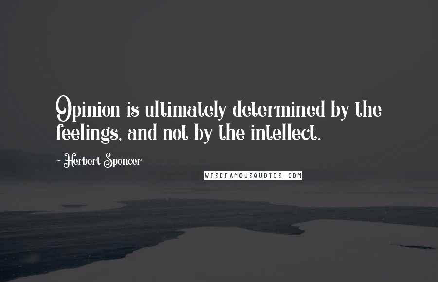 Herbert Spencer Quotes: Opinion is ultimately determined by the feelings, and not by the intellect.