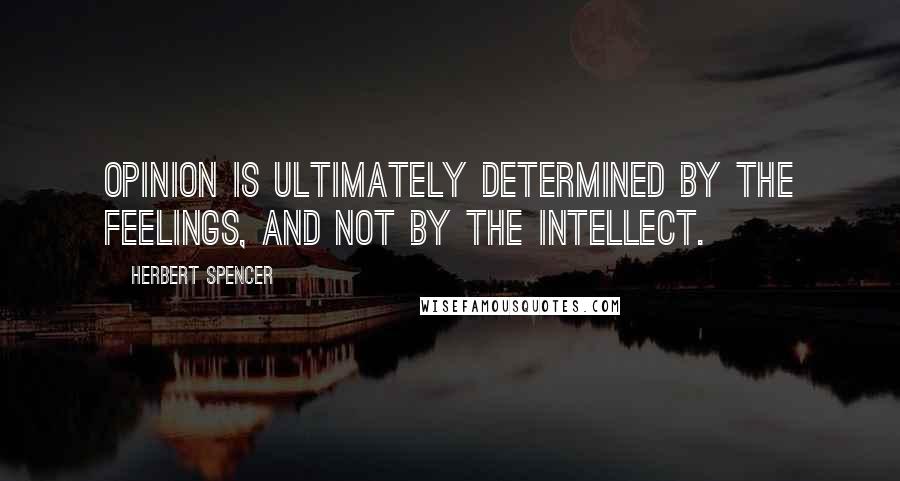 Herbert Spencer Quotes: Opinion is ultimately determined by the feelings, and not by the intellect.