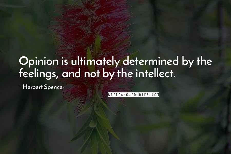 Herbert Spencer Quotes: Opinion is ultimately determined by the feelings, and not by the intellect.