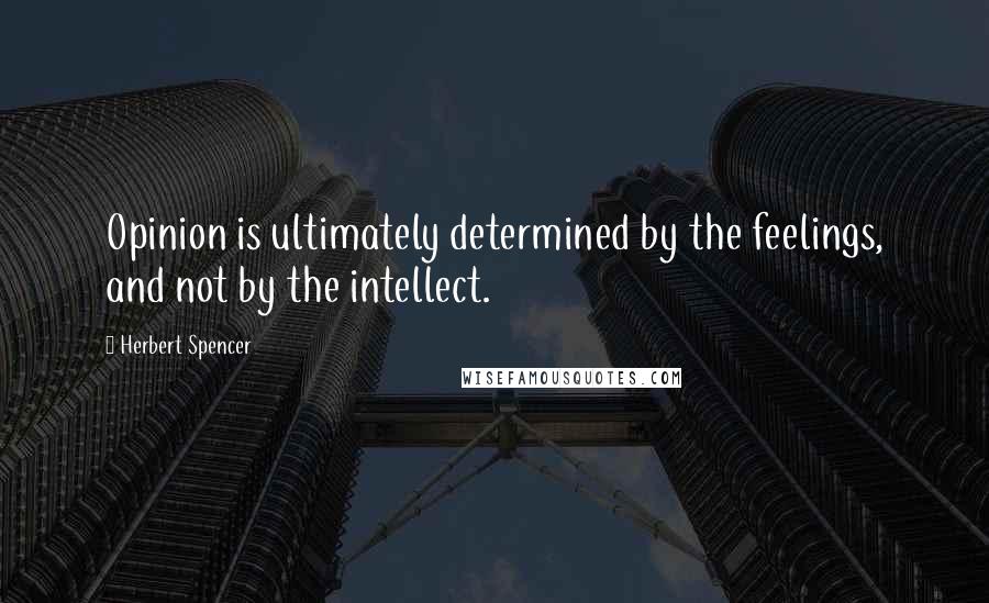 Herbert Spencer Quotes: Opinion is ultimately determined by the feelings, and not by the intellect.