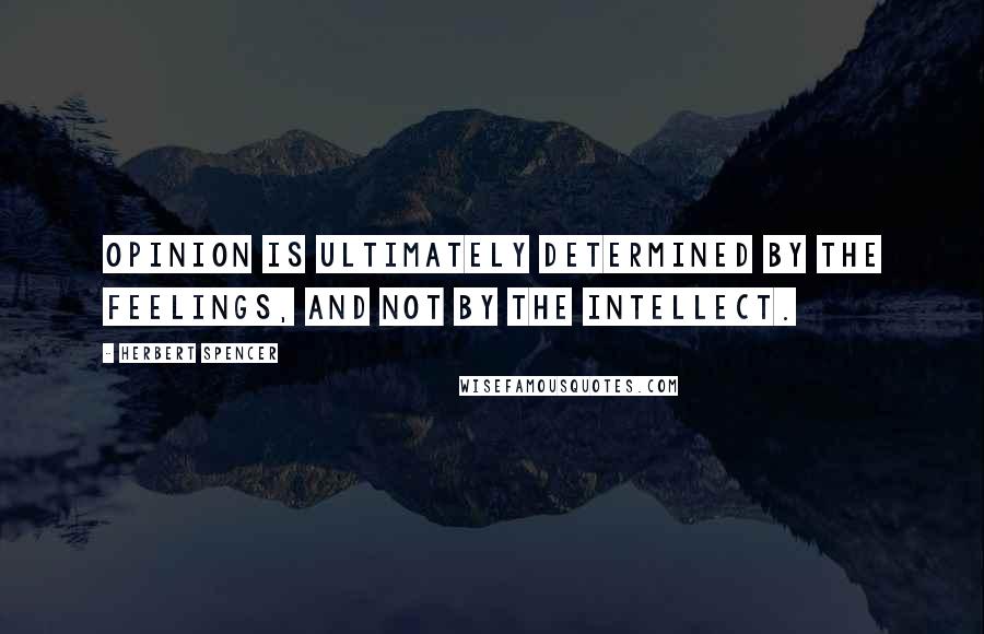 Herbert Spencer Quotes: Opinion is ultimately determined by the feelings, and not by the intellect.