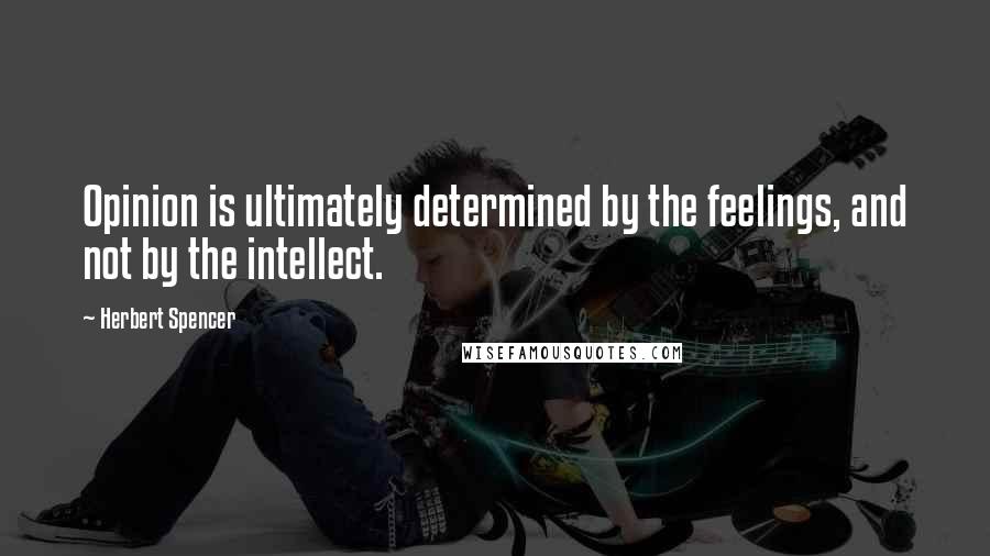 Herbert Spencer Quotes: Opinion is ultimately determined by the feelings, and not by the intellect.