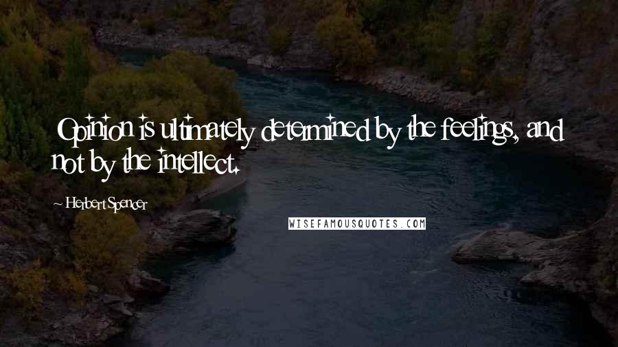 Herbert Spencer Quotes: Opinion is ultimately determined by the feelings, and not by the intellect.