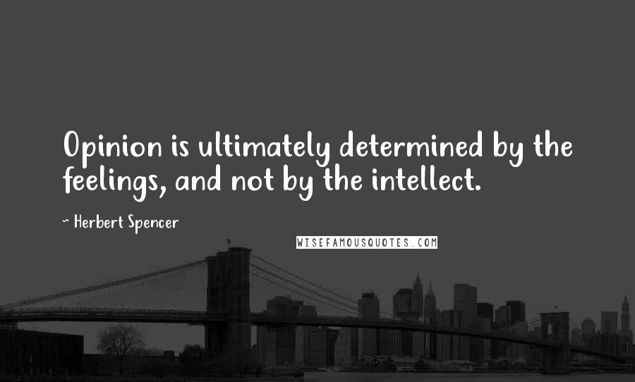 Herbert Spencer Quotes: Opinion is ultimately determined by the feelings, and not by the intellect.