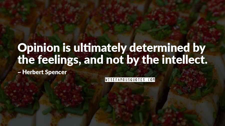 Herbert Spencer Quotes: Opinion is ultimately determined by the feelings, and not by the intellect.