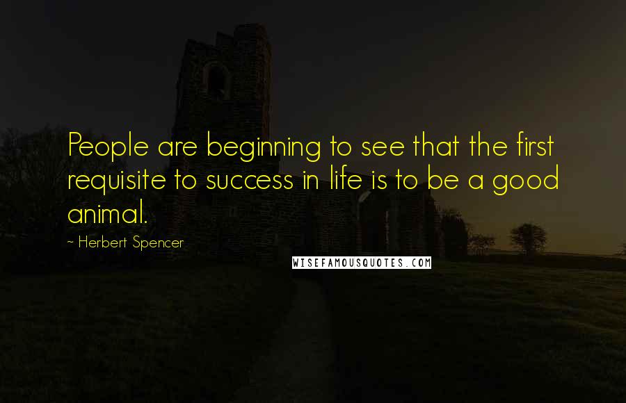 Herbert Spencer Quotes: People are beginning to see that the first requisite to success in life is to be a good animal.