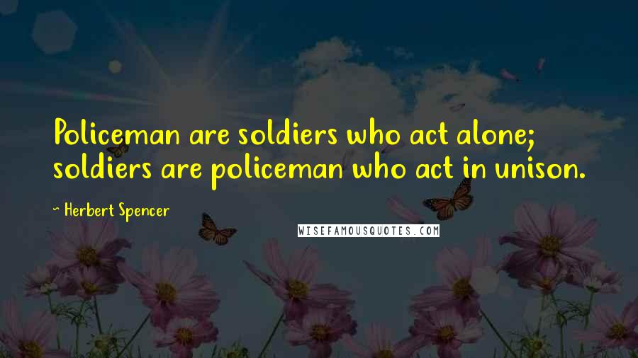 Herbert Spencer Quotes: Policeman are soldiers who act alone; soldiers are policeman who act in unison.