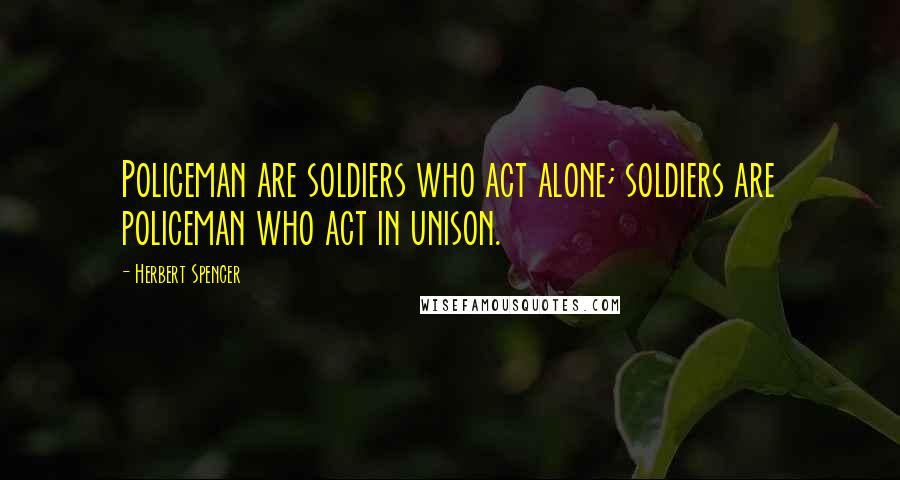 Herbert Spencer Quotes: Policeman are soldiers who act alone; soldiers are policeman who act in unison.