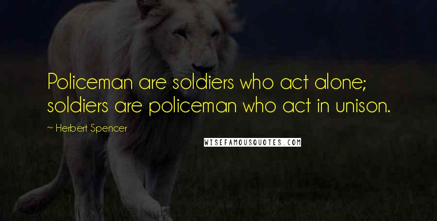 Herbert Spencer Quotes: Policeman are soldiers who act alone; soldiers are policeman who act in unison.