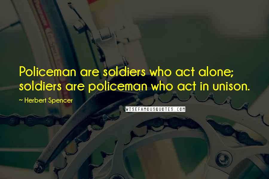 Herbert Spencer Quotes: Policeman are soldiers who act alone; soldiers are policeman who act in unison.