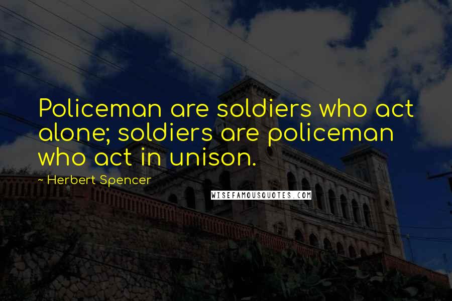 Herbert Spencer Quotes: Policeman are soldiers who act alone; soldiers are policeman who act in unison.