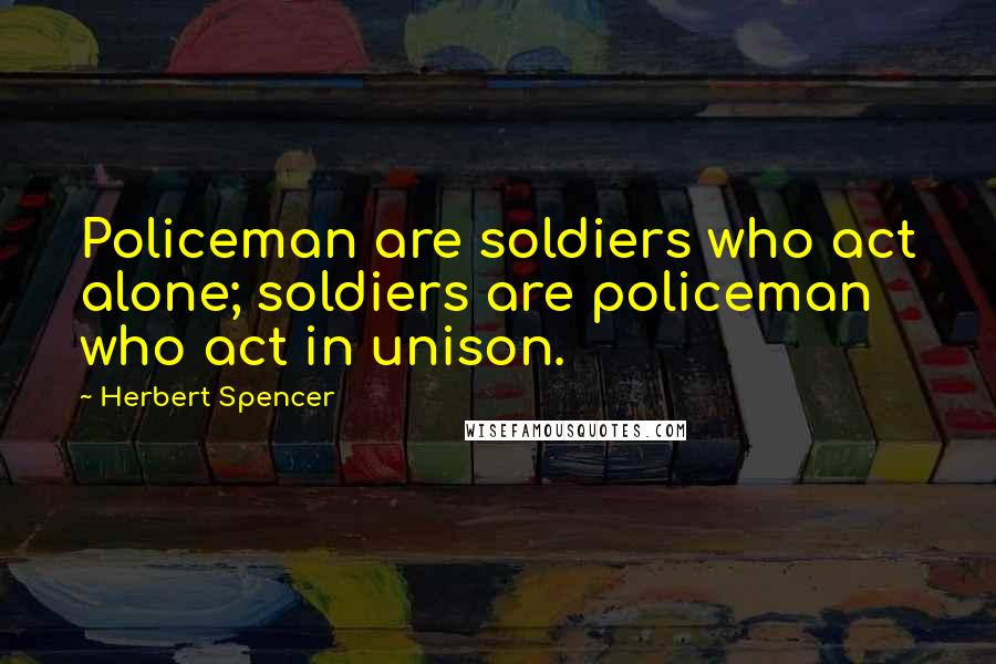 Herbert Spencer Quotes: Policeman are soldiers who act alone; soldiers are policeman who act in unison.