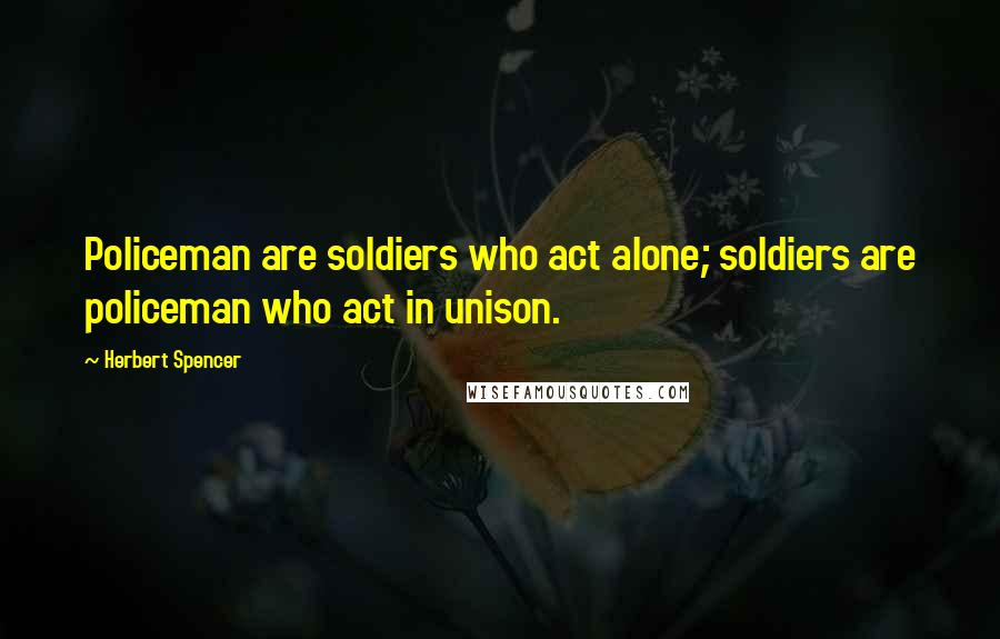 Herbert Spencer Quotes: Policeman are soldiers who act alone; soldiers are policeman who act in unison.