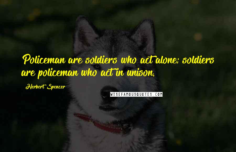 Herbert Spencer Quotes: Policeman are soldiers who act alone; soldiers are policeman who act in unison.