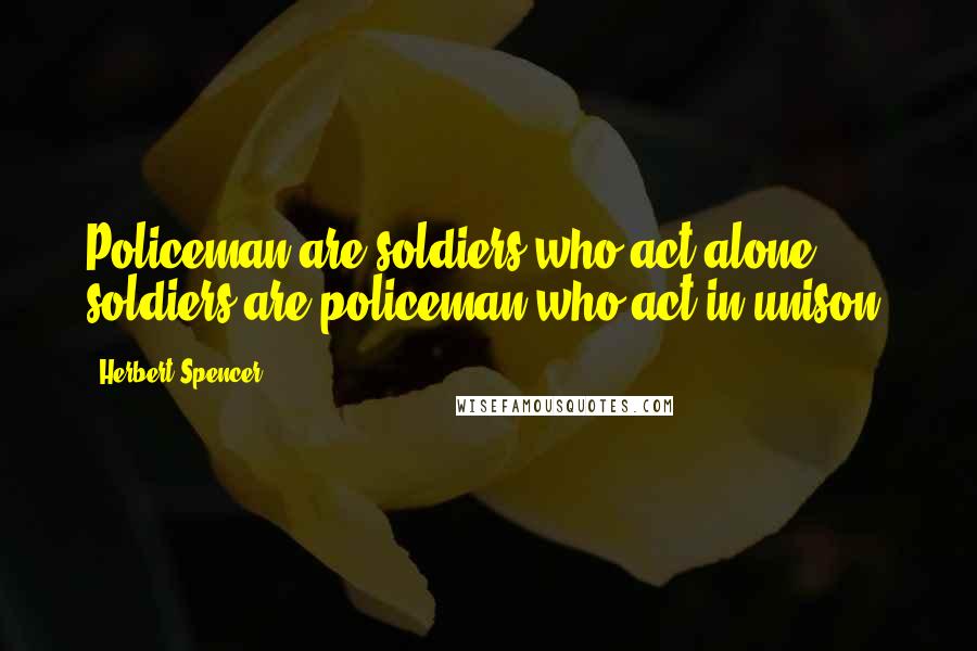 Herbert Spencer Quotes: Policeman are soldiers who act alone; soldiers are policeman who act in unison.