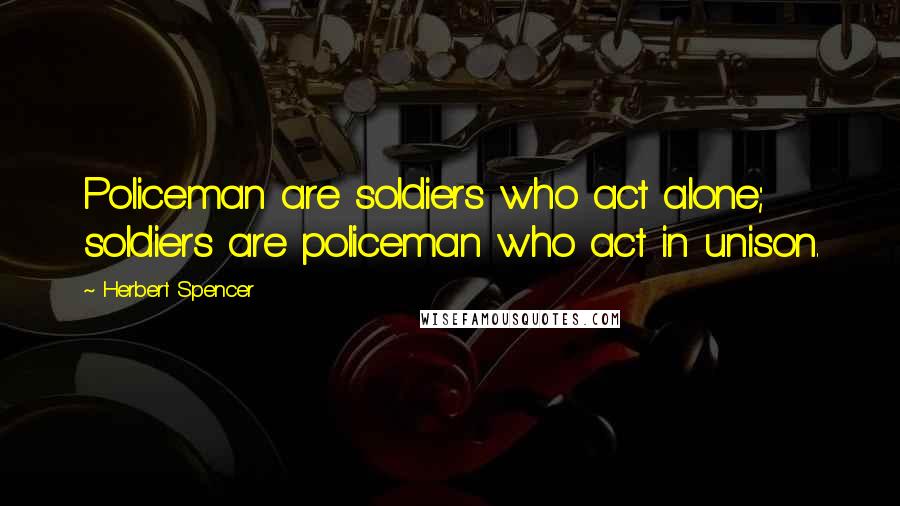 Herbert Spencer Quotes: Policeman are soldiers who act alone; soldiers are policeman who act in unison.