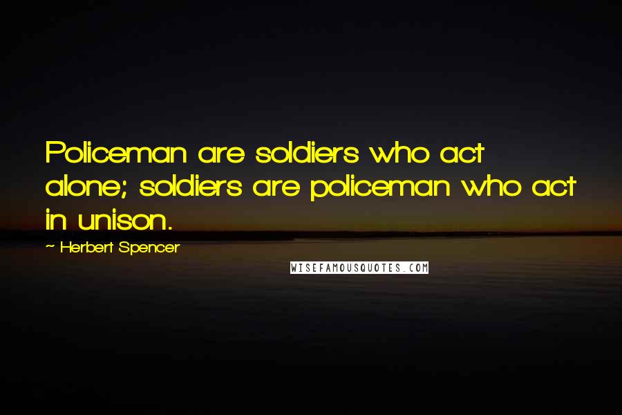 Herbert Spencer Quotes: Policeman are soldiers who act alone; soldiers are policeman who act in unison.