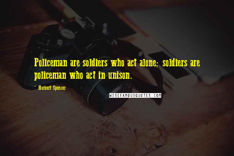 Herbert Spencer Quotes: Policeman are soldiers who act alone; soldiers are policeman who act in unison.