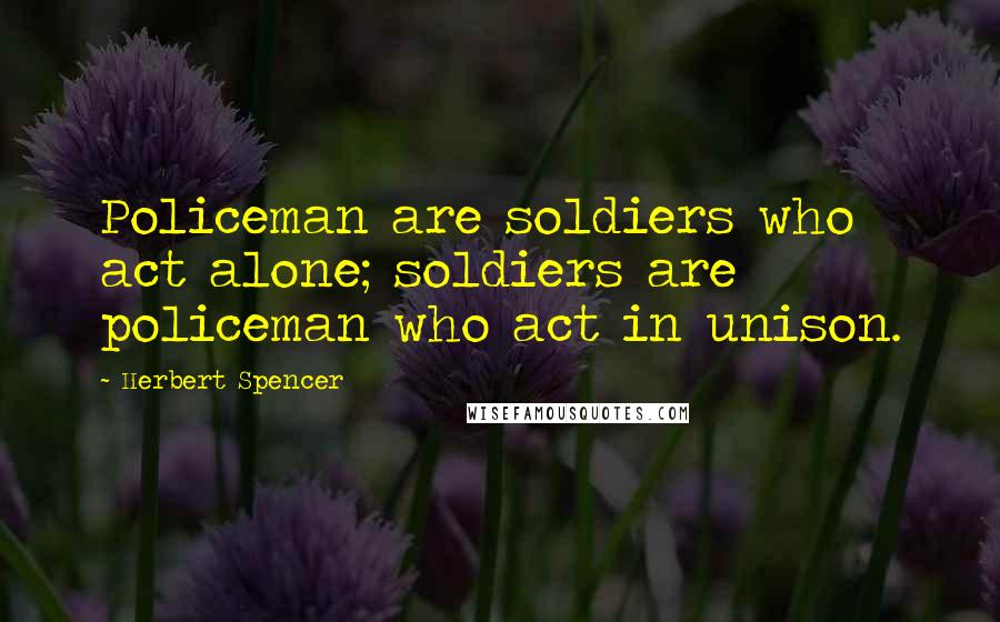 Herbert Spencer Quotes: Policeman are soldiers who act alone; soldiers are policeman who act in unison.